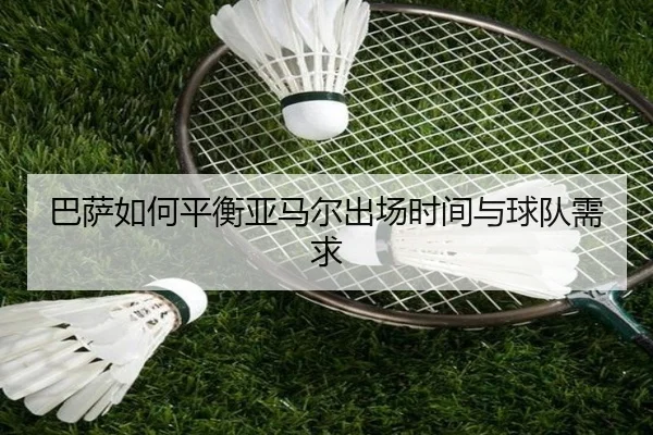 巴萨如何平衡亚马尔出场时间与球队需求